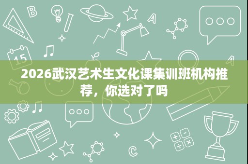 2026武汉艺术生文化课集训班机构推荐,你选对了吗 2026武汉艺术生文化课集训班机构推荐,你选对了吗