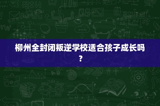 柳州全封闭叛逆学校适合孩子成长吗? 柳州全封闭叛逆学校适合孩子成长吗?