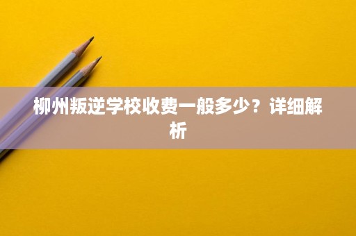 柳州叛逆学校收费一般多少?详细解析 柳州叛逆学校收费一般多少?详细解析