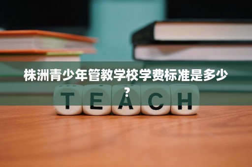 株洲青少年管教学校学费标准是多少？