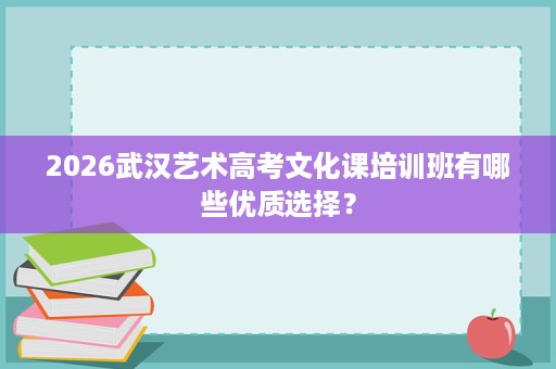 2026武汉艺术高考文化课培训班有哪些优质选择? 2026武汉艺术高考文化课培训班有哪些优质选择?