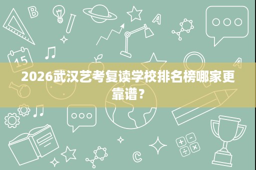 2026武汉艺考复读学校排名榜哪家更靠谱? 2026武汉艺考复读学校排名榜哪家更靠谱?