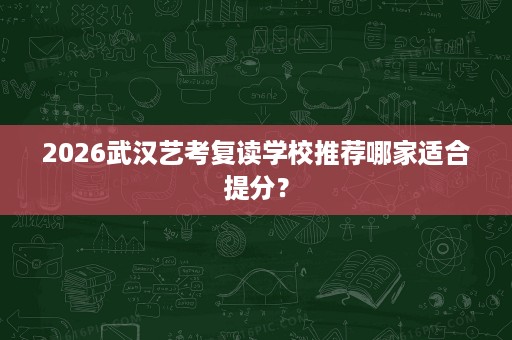 2026武汉艺考复读学校推荐哪家适合提分？