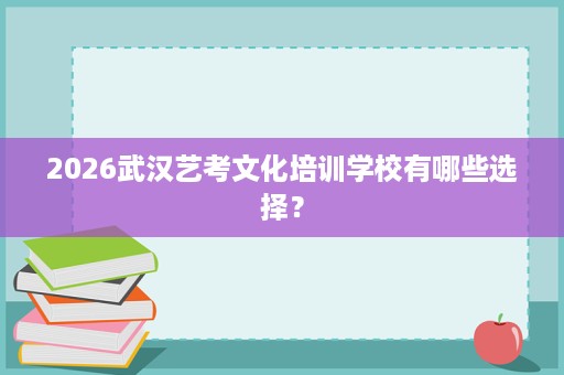 2026武汉艺考文化培训学校有哪些选择? 2026武汉艺考文化培训学校有哪些选择?