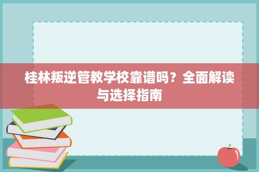 桂林叛逆管教学校靠谱吗?全面解读与选择指南 桂林叛逆管教学校靠谱吗?全面解读与选择指南