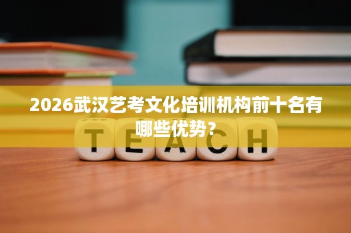 2026武汉艺考文化培训机构前十名有哪些优势？