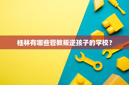 桂林有哪些管教叛逆孩子的学校? 桂林有哪些管教叛逆孩子的学校?