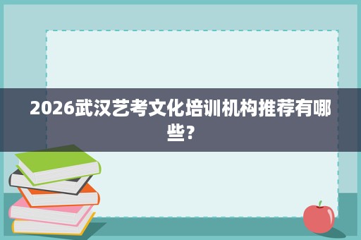 2026武汉艺考文化培训机构推荐有哪些? 2026武汉艺考文化培训机构推荐有哪些?