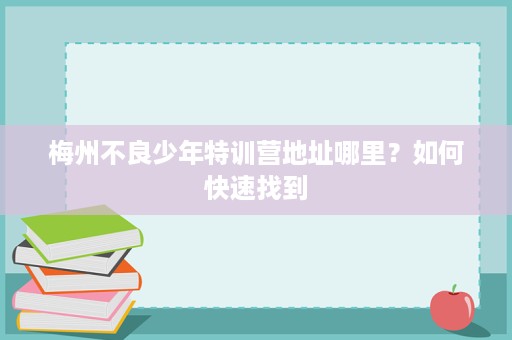 梅州不良少年特训营地址哪里？如何快速找到