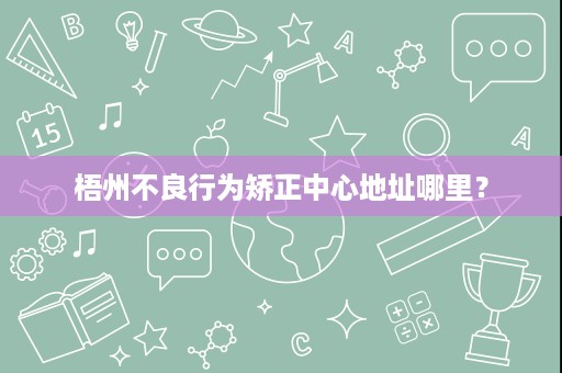 梧州不良行为矫正中心地址哪里? 梧州不良行为矫正中心地址哪里?