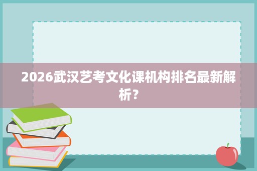 2026武汉艺考文化课机构排名最新解析? 2026武汉艺考文化课机构排名最新解析?