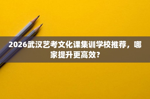 2026武汉艺考文化课集训学校推荐,哪家提升更高效? 2026武汉艺考文化课集训学校推荐,哪家提升更高效?