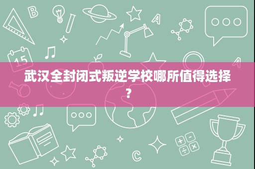 武汉全封闭式叛逆学校哪所值得选择? 武汉全封闭式叛逆学校哪所值得选择?