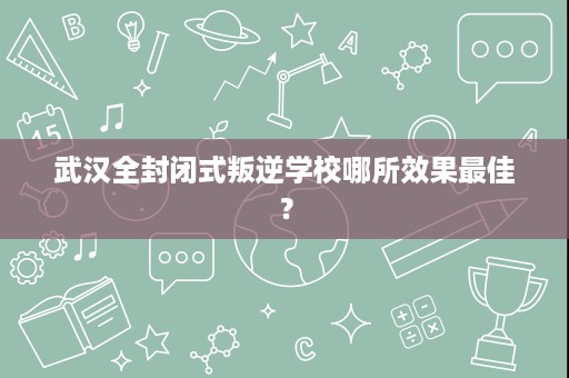 武汉全封闭式叛逆学校哪所效果最佳? 武汉全封闭式叛逆学校哪所效果最佳?