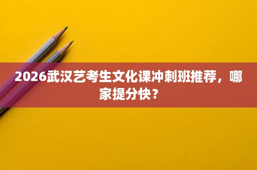 2026武汉艺考生文化课冲刺班推荐,哪家提分快? 2026武汉艺考生文化课冲刺班推荐,哪家提分快?