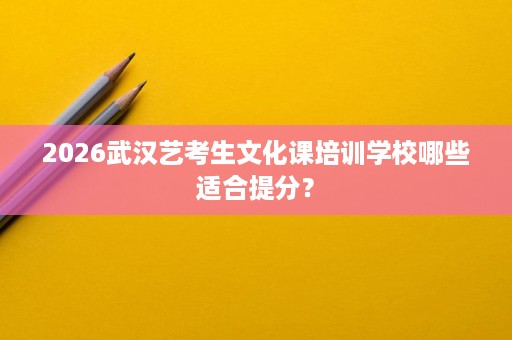 2026武汉艺考生文化课培训学校哪些适合提分? 2026武汉艺考生文化课培训学校哪些适合提分?