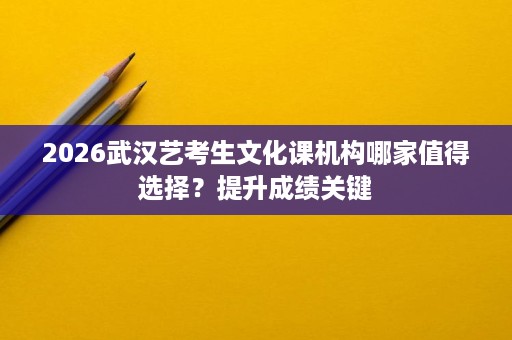 2026武汉艺考生文化课机构哪家值得选择?提升成绩关键 2026武汉艺考生文化课机构哪家值得选择?提升成绩关键