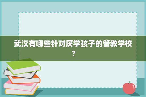 武汉有哪些针对厌学孩子的管教学校? 武汉有哪些针对厌学孩子的管教学校?