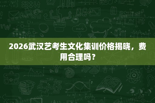 2026武汉艺考生文化集训价格揭晓,费用合理吗? 2026武汉艺考生文化集训价格揭晓,费用合理吗?