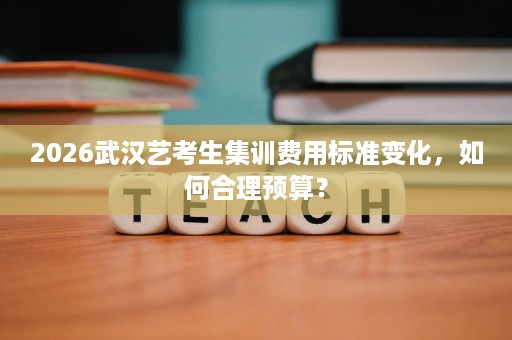 2026武汉艺考生集训费用标准变化,如何合理预算? 2026武汉艺考生集训费用标准变化,如何合理预算?