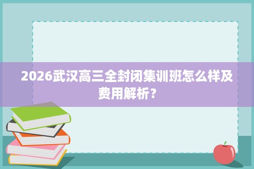 2026武汉高三全封闭集训班怎么样及费用解析? 2026武汉高三全封闭集训班怎么样及费用解析?