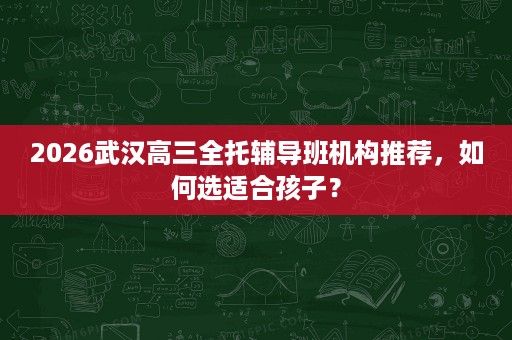 2026武汉高三全托辅导班机构推荐,如何选适合孩子? 2026武汉高三全托辅导班机构推荐,如何选适合孩子?