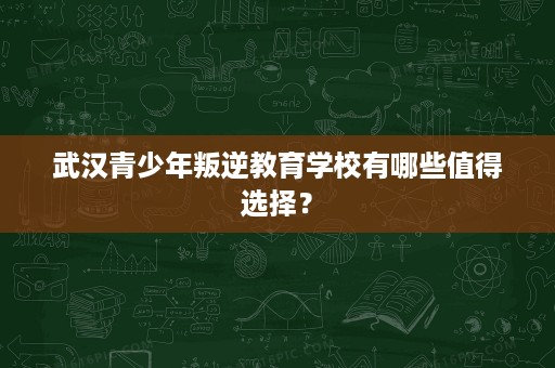 武汉青少年叛逆教育学校有哪些值得选择? 武汉青少年叛逆教育学校有哪些值得选择?