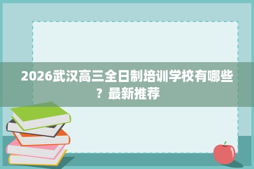 2026武汉高三全日制培训学校有哪些？最新推荐