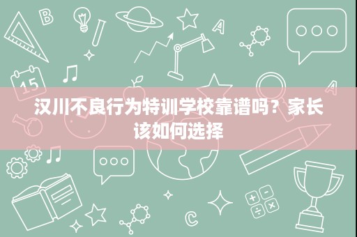 汉川不良行为特训学校靠谱吗?家长该如何选择 汉川不良行为特训学校靠谱吗?家长该如何选择
