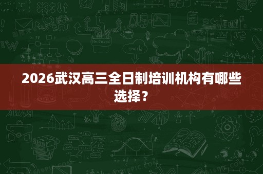2026武汉高三全日制培训机构有哪些选择? 2026武汉高三全日制培训机构有哪些选择?