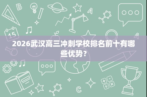 2026武汉高三冲刺学校排名前十有哪些优势? 2026武汉高三冲刺学校排名前十有哪些优势?