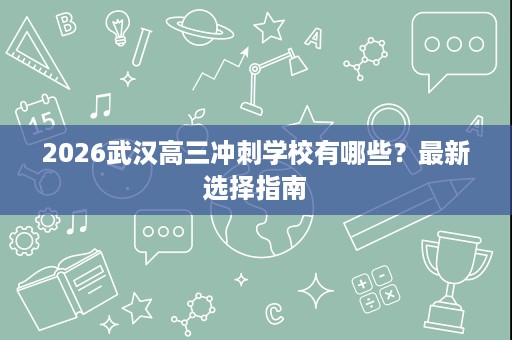 2026武汉高三冲刺学校有哪些？最新选择指南
