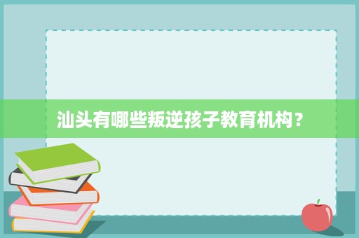 汕头有哪些叛逆孩子教育机构？