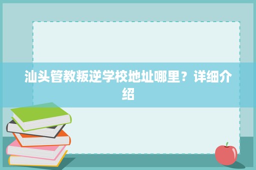 汕头管教叛逆学校地址哪里?详细介绍 汕头管教叛逆学校地址哪里?详细介绍