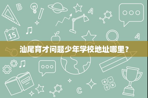 汕尾育才问题少年学校地址哪里? 汕尾育才问题少年学校地址哪里?