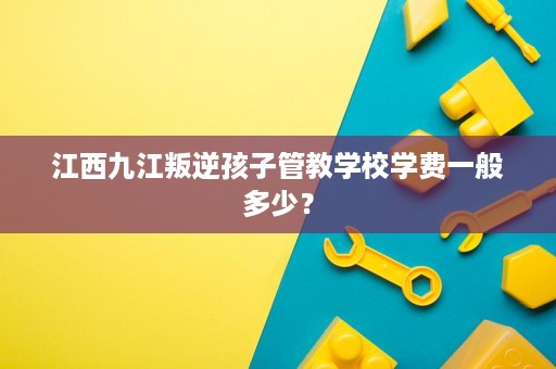 江西九江叛逆孩子管教学校学费一般多少? 江西九江叛逆孩子管教学校学费一般多少?