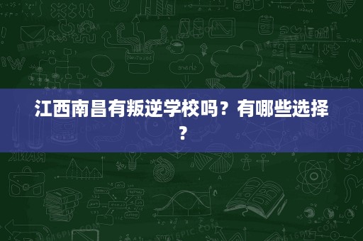 江西南昌有叛逆学校吗?有哪些选择? 江西南昌有叛逆学校吗?有哪些选择?