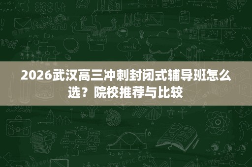 2026武汉高三冲刺封闭式辅导班怎么选?院校推荐与比较 2026武汉高三冲刺封闭式辅导班怎么选?院校推荐与比较