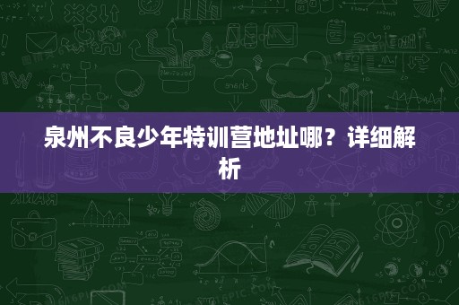 泉州不良少年特训营地址哪？详细解析