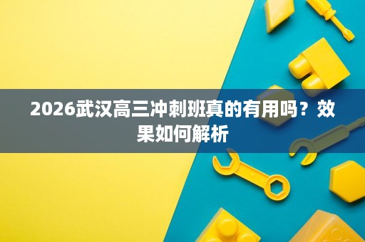 2026武汉高三冲刺班真的有用吗?效果如何解析 2026武汉高三冲刺班真的有用吗?效果如何解析