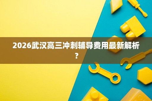 2026武汉高三冲刺辅导费用最新解析？