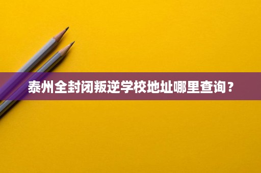 泰州全封闭叛逆学校地址哪里查询? 泰州全封闭叛逆学校地址哪里查询?