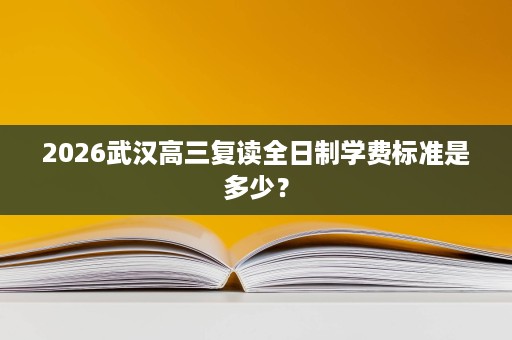 2026武汉高三复读全日制学费标准是多少? 2026武汉高三复读全日制学费标准是多少?