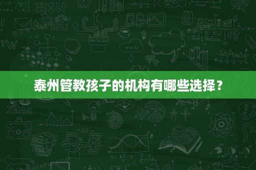泰州管教孩子的机构有哪些选择? 泰州管教孩子的机构有哪些选择?