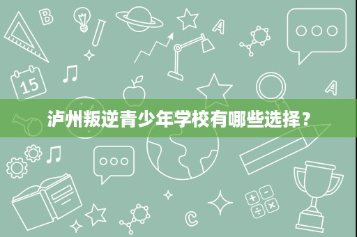 泸州叛逆青少年学校有哪些选择? 泸州叛逆青少年学校有哪些选择?