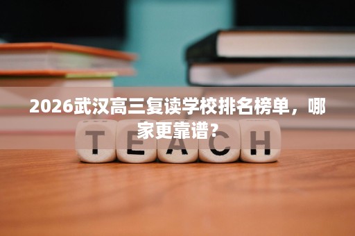 2026武汉高三复读学校排名榜单,哪家更靠谱? 2026武汉高三复读学校排名榜单,哪家更靠谱?