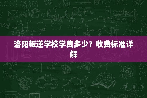 洛阳叛逆学校学费多少?收费标准详解 洛阳叛逆学校学费多少?收费标准详解