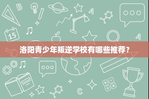 洛阳青少年叛逆学校有哪些推荐? 洛阳青少年叛逆学校有哪些推荐?