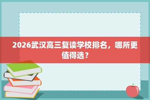 2026武汉高三复读学校排名,哪所更值得选? 2026武汉高三复读学校排名,哪所更值得选?