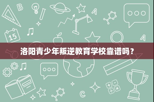 洛阳青少年叛逆教育学校靠谱吗? 洛阳青少年叛逆教育学校靠谱吗?